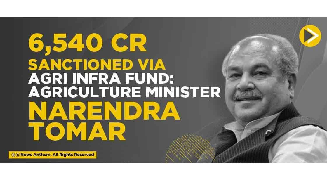 6,540 Cr sanctioned via Agri Infra Fund: Agriculture Minister Narendra Tomar