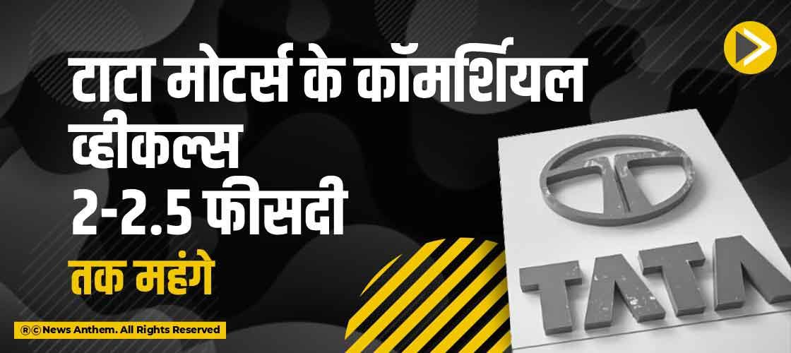 टाटा मोटर्स के कॉमर्शियल व्हीकल्स 2-2.5 फीसदी तक महंगे