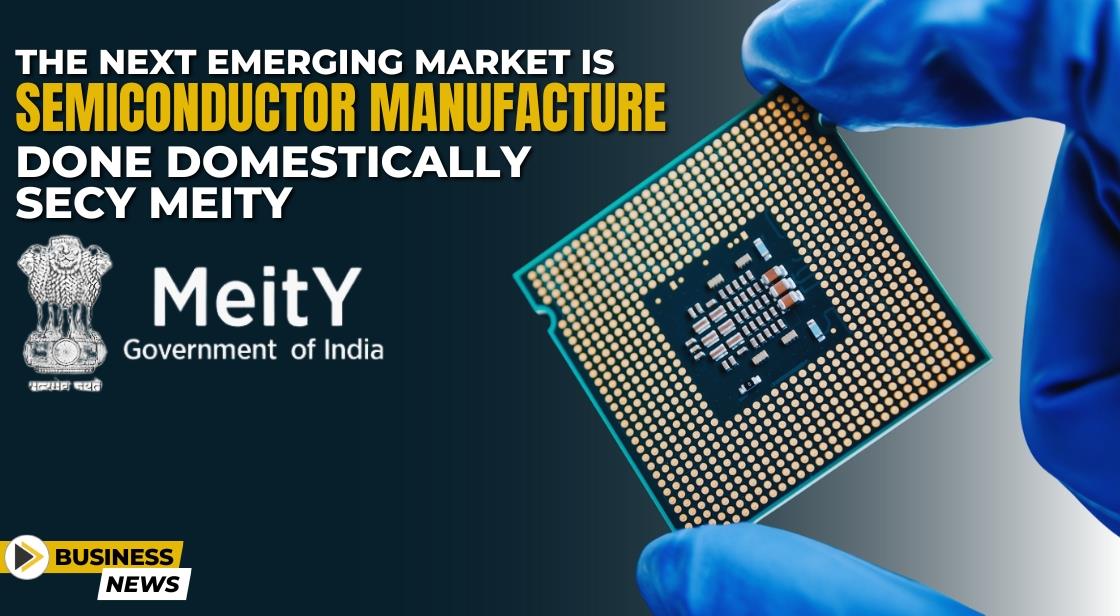 The next emerging market is semiconductor manufacture done domestically: Secy MeitY