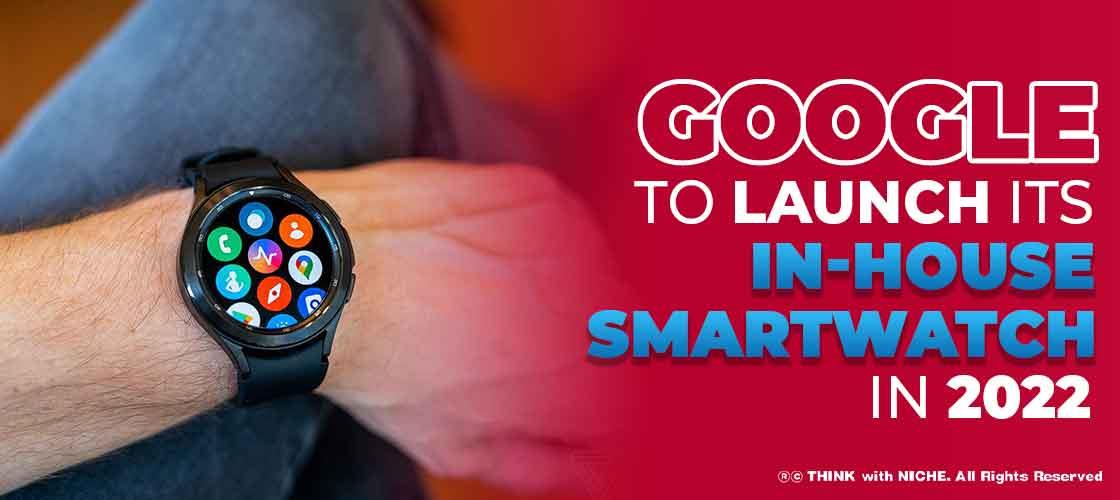 Google to Launch its in-house Smartwatch in 2022