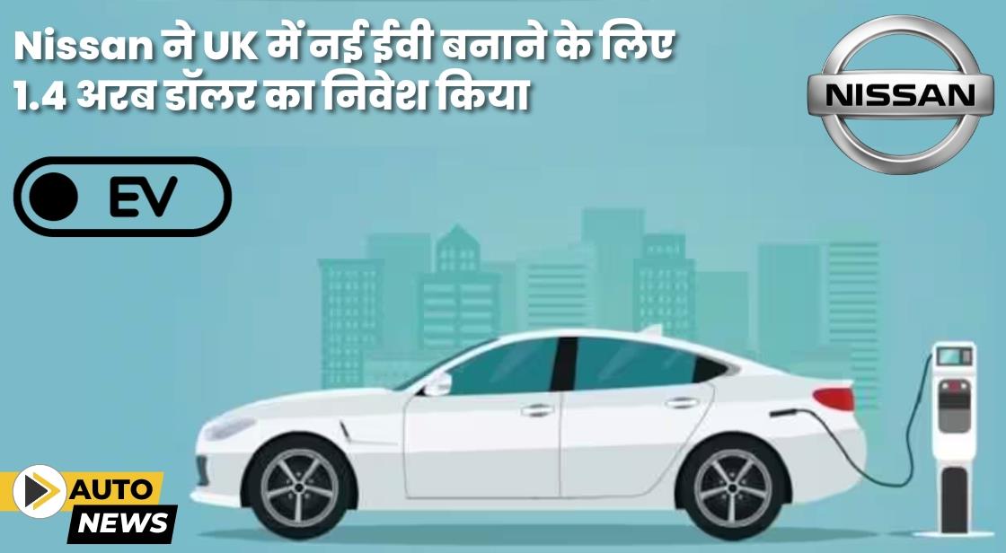 Nissan ने UK में दो नए ईवी मॉडल बनाने के लिए 1.4 अरब डॉलर का निवेश किया