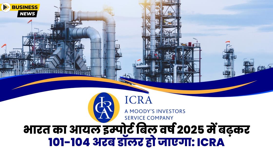 भारत का आयल इम्पोर्ट बिल वर्ष 2025 में बढ़कर 101-104 अरब डॉलर हो जाएगा: ICRA