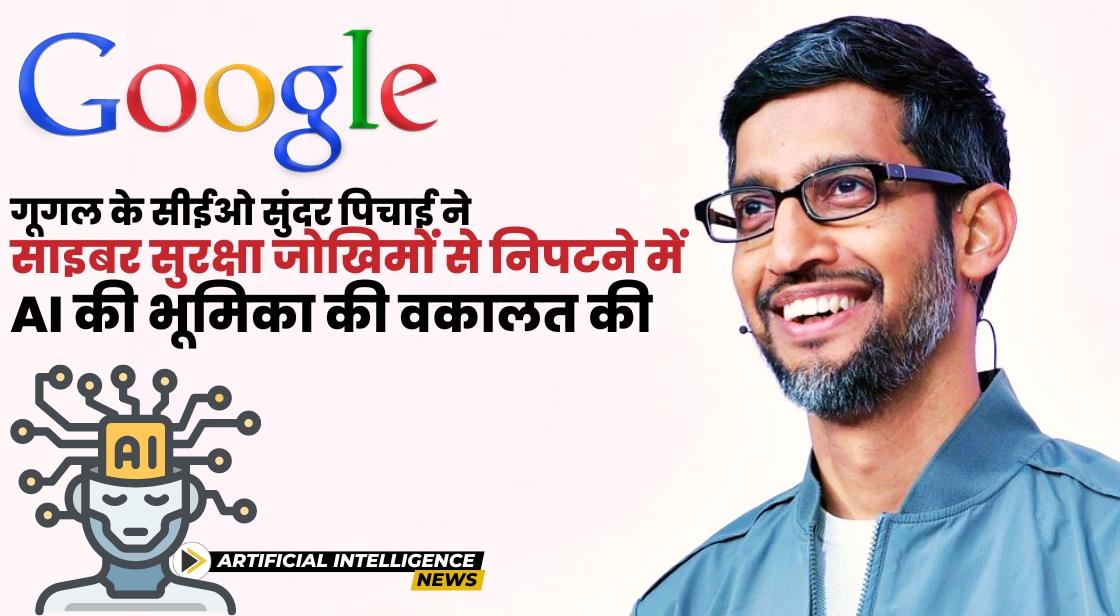 गूगल के सीईओ सुंदर पिचाई ने साइबर सुरक्षा जोखिमों से निपटने में AI की भूमिका की वकालत की