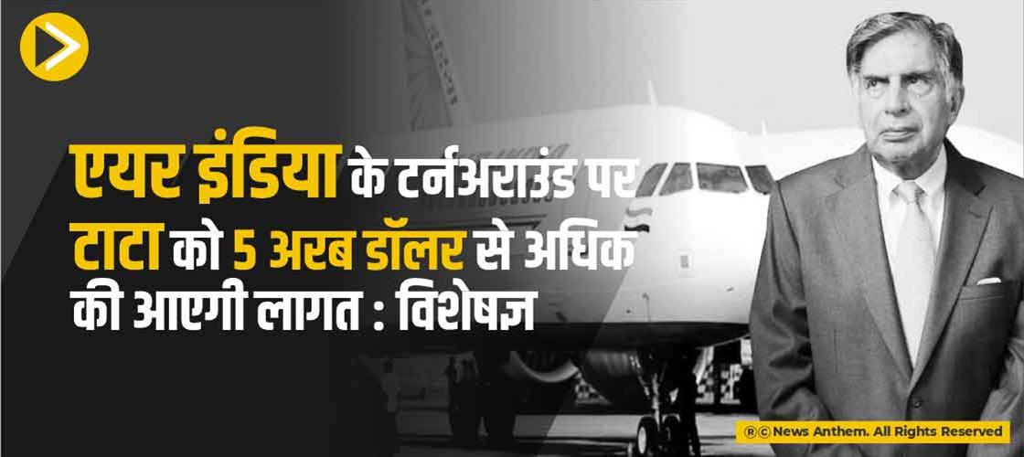 एयर इंडिया के टर्नअराउंड पर टाटा को 5 अरब डॉलर से अधिक की आएगी लागत: विशेषज्ञ
