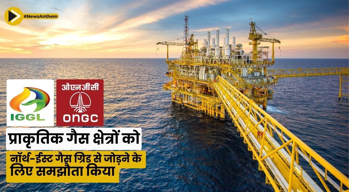IGGL, ONGC ने प्राकृतिक गैस क्षेत्रों को नॉर्थ ईस्ट गैस ग्रिड से जोड़ने के लिए समझौता किया
