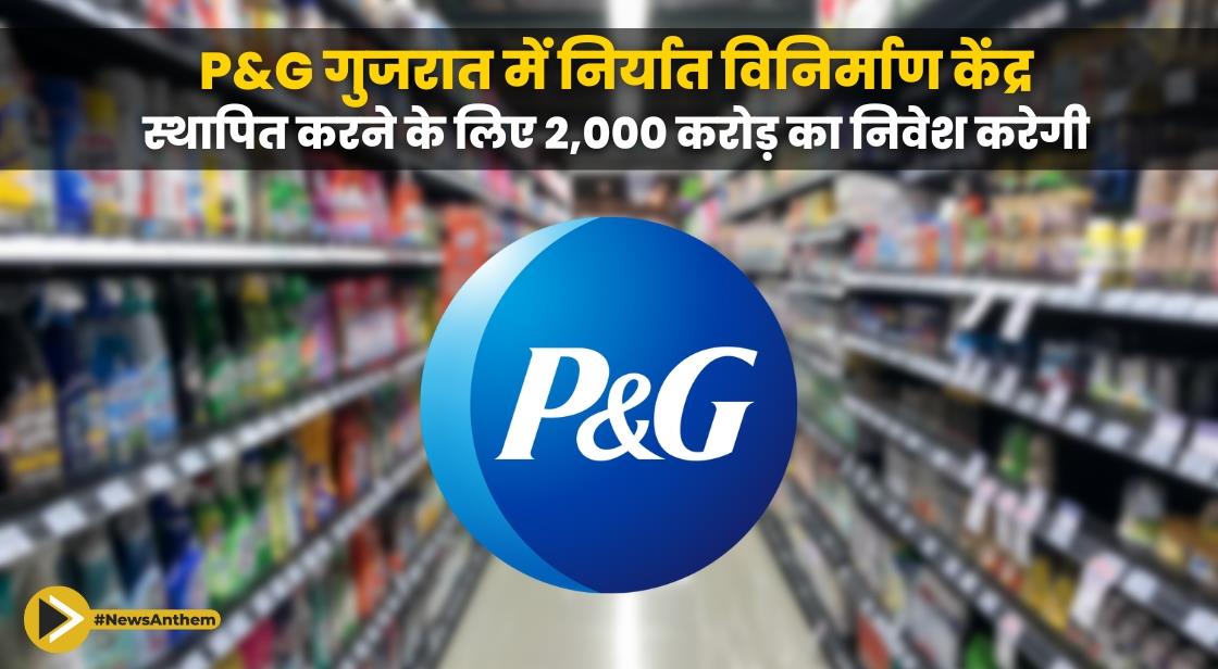 P&G गुजरात में निर्यात विनिर्माण केंद्र स्थापित करने के लिए 2,000 करोड़ का निवेश करेगी