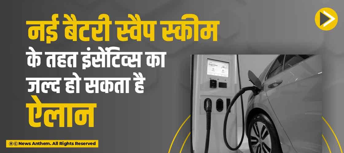 नई बैटरी स्वैप स्कीम के तहत इंसेंटिव्स का जल्द हो सकता है ऐलान