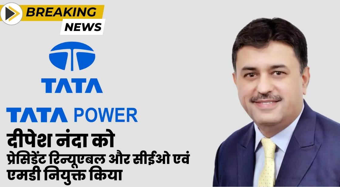 टाटा पावर ने दीपेश नंदा को प्रेसिडेंट रिन्यूएबल और सीईओ एवं एमडी नियुक्त किया