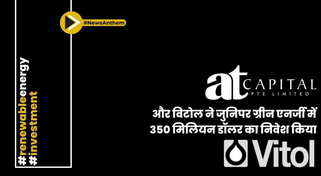 एटी कैपिटल ग्रुप और विटोल ने जुनिपर ग्रीन एनर्जी में 350 मिलियन डॉलर का निवेश किया
