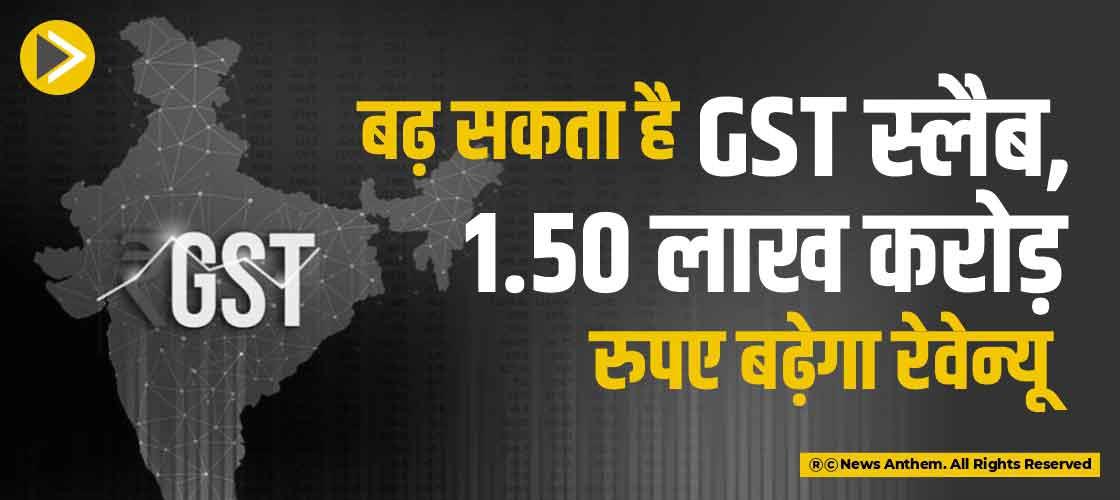 बढ़ सकता है GST स्लैब, 1.50 लाख करोड़ रुपए बढ़ेगा रेवेन्यू