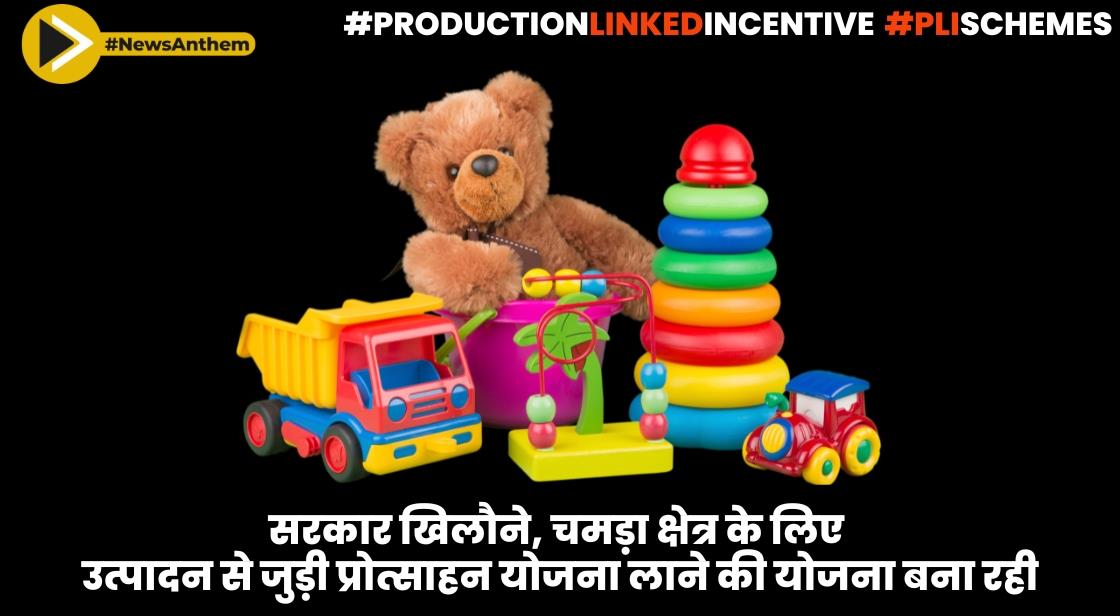 सरकार खिलौने, चमड़ा क्षेत्र के लिए उत्पादन से जुड़ी प्रोत्साहन योजना लाने की योजना बना रही