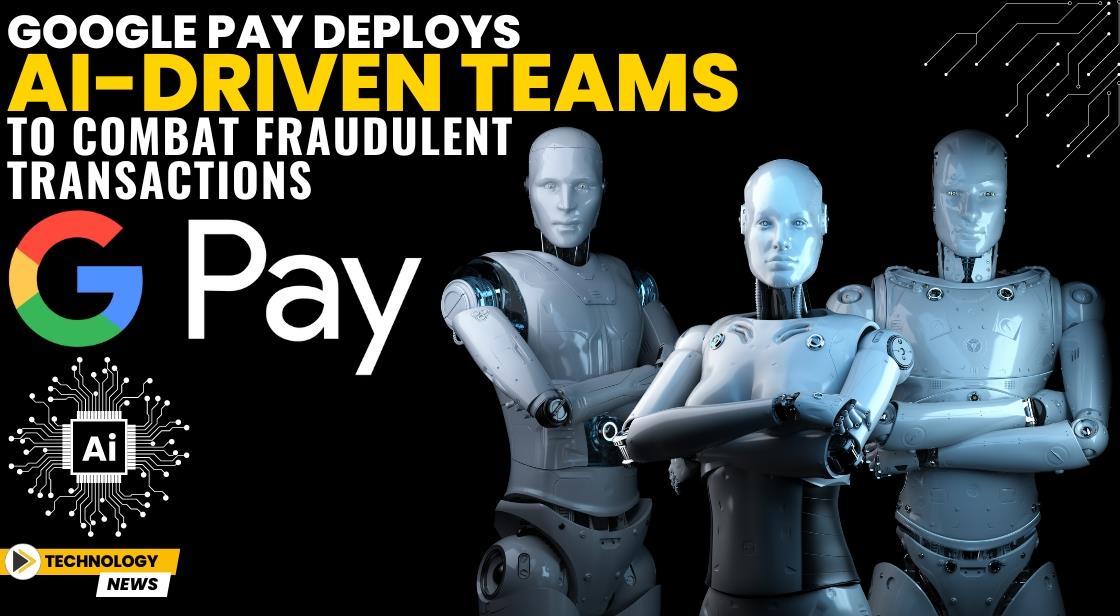 Google Pay Deploys AI-Driven Teams to Combat Fraudulent Transactions
