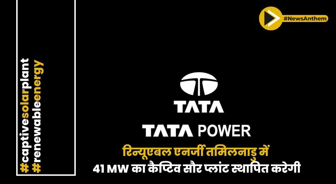 टाटा पावर रिन्यूएबल एनर्जी तमिलनाडु में 41 MW का कैप्टिव सौर प्लांट स्थापित करेगी