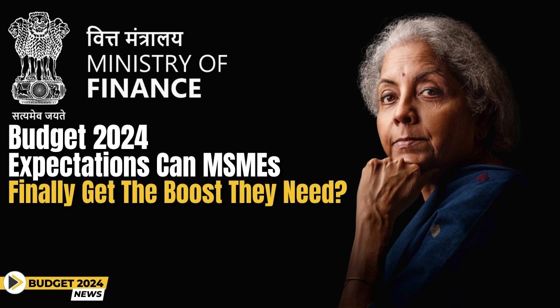 Budget 2024 Expectations: Can MSMEs Finally Get the Boost They Need?