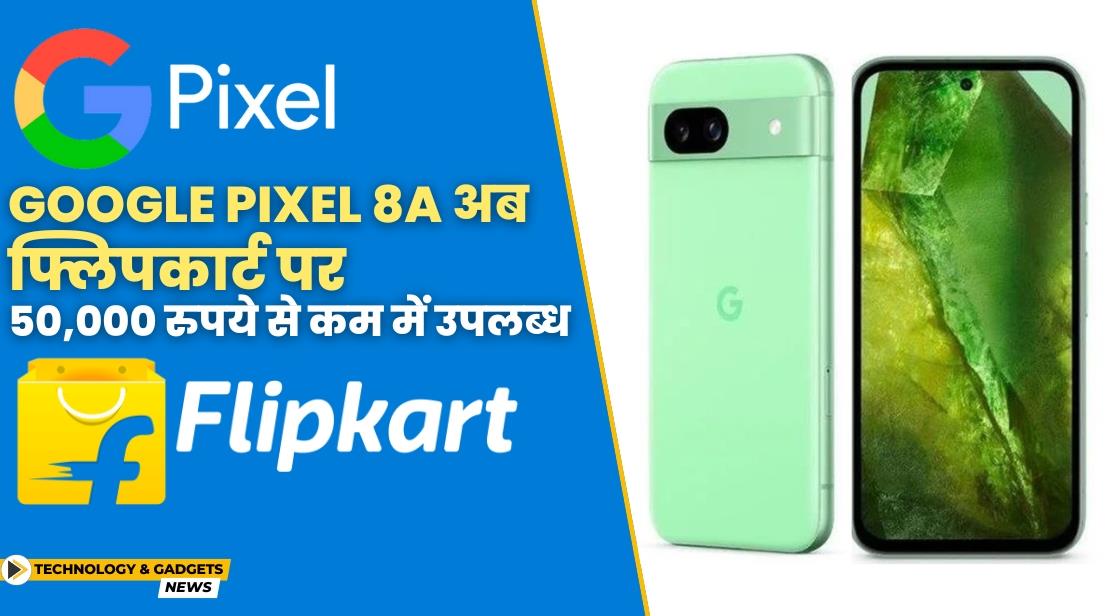 Google Pixel 8A अब Flipkart पर बड़े डिस्काउंट के साथ उपलब्ध