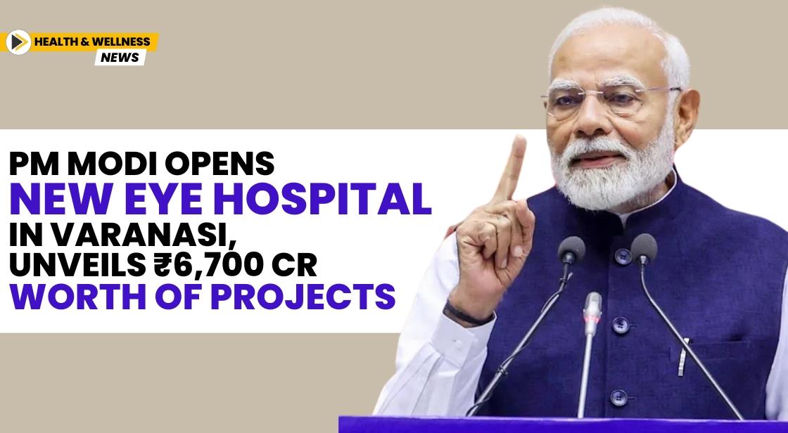 PM Modi Opens New Eye Hospital in Varanasi, Unveils ₹6,700 Cr Worth of Projects