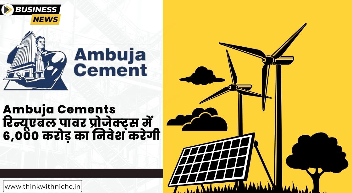 Ambuja Cements ने रिन्यूएबल पावर प्रोजेक्ट्स में 6,000 करोड़ का निवेश करने की योजना बनाई
