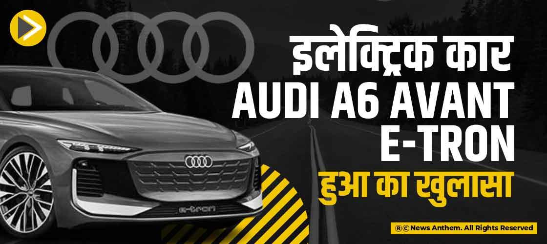 इलेक्ट्रिक कार Audi A6 Avant E-Tron हुआ का खुलासा