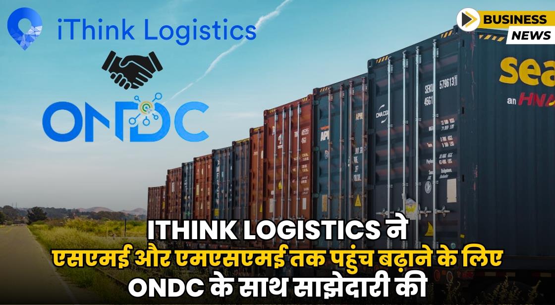 iThink Logistics ने एसएमई और एमएसएमई तक पहुंच बढ़ाने के लिए ONDC नेटवर्क के साथ साझेदारी की