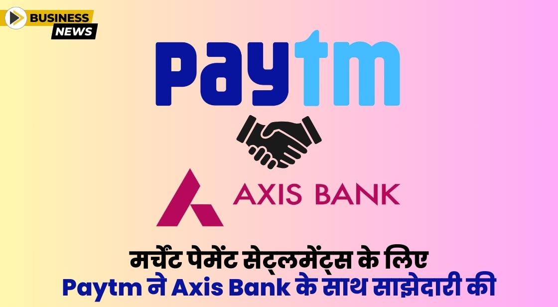 Paytm ने मर्चेंट्स पेमेंट्स के सेटलमेंट के लिए Axis Bank के साथ पार्टनरशिप की