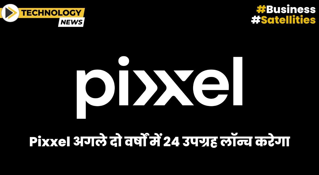 Pixxel अगले दो वर्षों में 24 उपग्रह लॉन्च करेगा