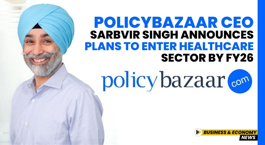 Policybazaar CEO Sarbvir Singh Announces Plans to Enter Healthcare Sector by FY26