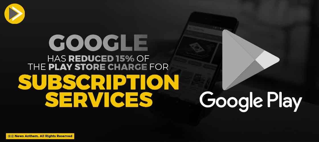 Google Has Reduced 15% Of The Play Store Charge For Subscription Services