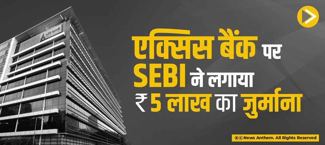 एक्सिस बैंक पर SEBI ने लगाया 5 लाख रुपए का जुर्माना