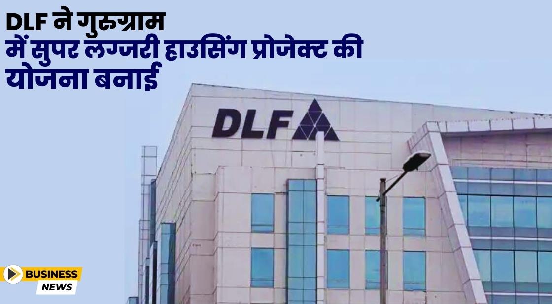 DLF ने गुरुग्राम में 25000 करोड़ का लग्जरी हाउसिंग प्रोजेक्ट बनाने की योजना बनाई