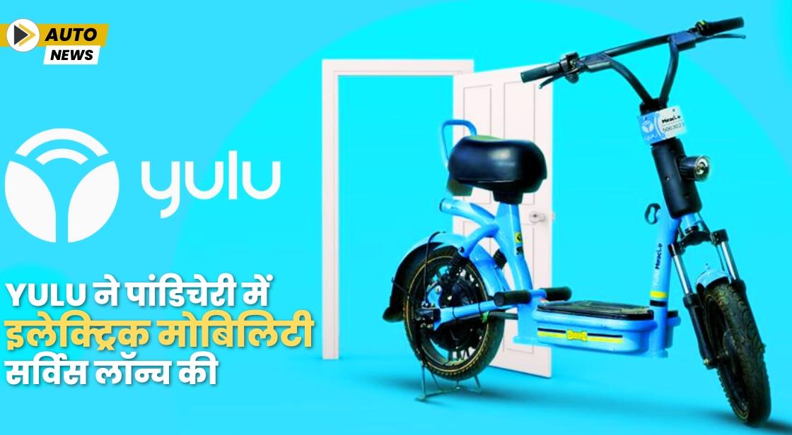 Yulu ने पांडिचेरी में इलेक्ट्रिक मोबिलिटी सर्विस लॉन्च की