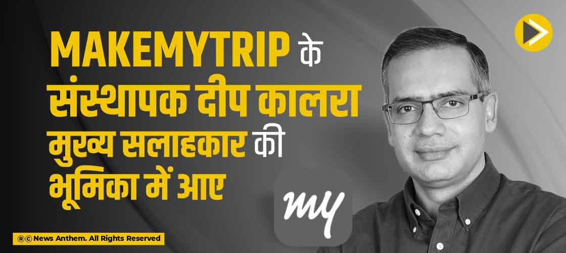 MakeMyTrip के संस्थापक दीप कालरा मुख्य सलाहकार की भूमिका में आए