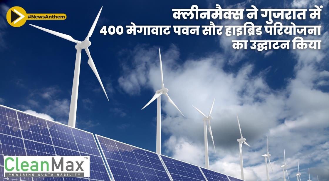 क्लीनमैक्स ने गुजरात में 400 मेगावाट पवन सौर हाइब्रिड परियोजना का उद्घाटन किया