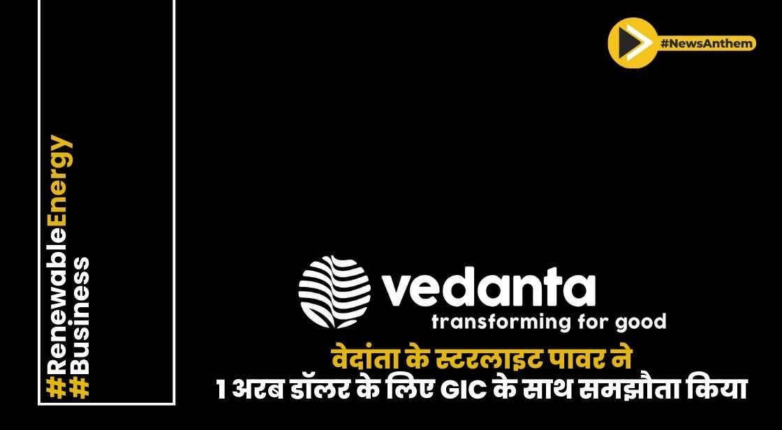 वेदांता के स्टरलाइट पावर ने 1 अरब डॉलर के लिए GIC के साथ समझौता किया