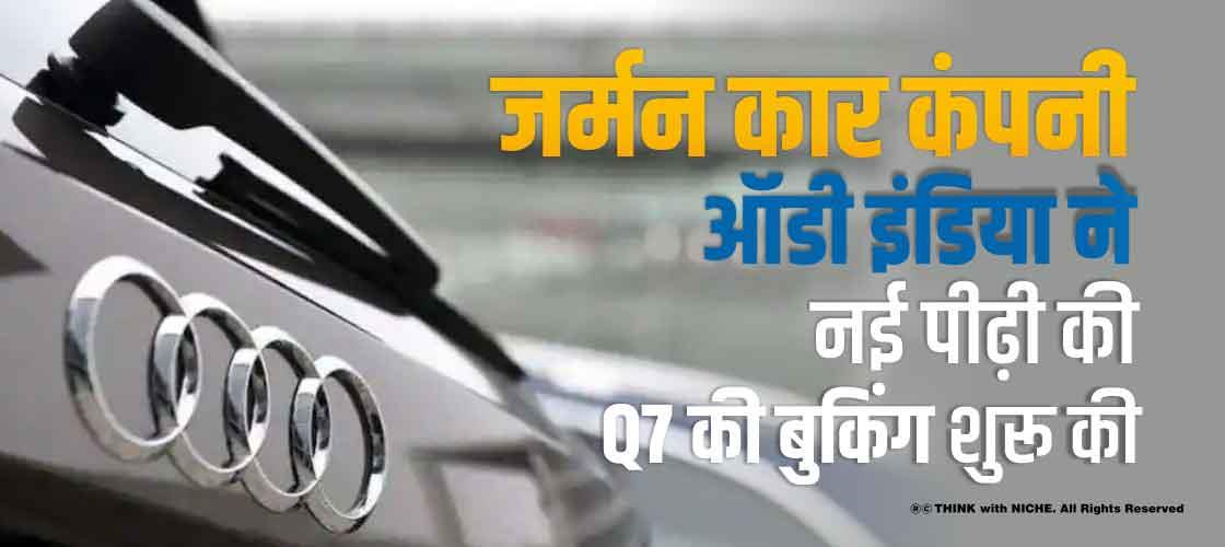 जर्मन कार कंपनी ऑडी इंडिया ने नई पीढ़ी की Q7 की बुकिंग शुरू की