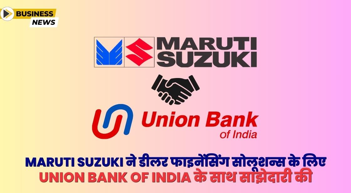 Maruti Suzuki ने डीलर फाइनेंसिंग सोलूशन्स के लिए Union Bank of India के साथ साझेदारी की
