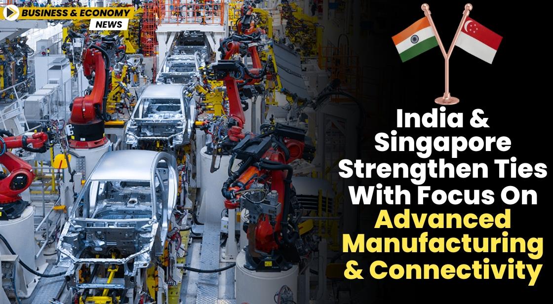 India and Singapore Strengthen Ties with Focus on Advanced Manufacturing and Connectivity