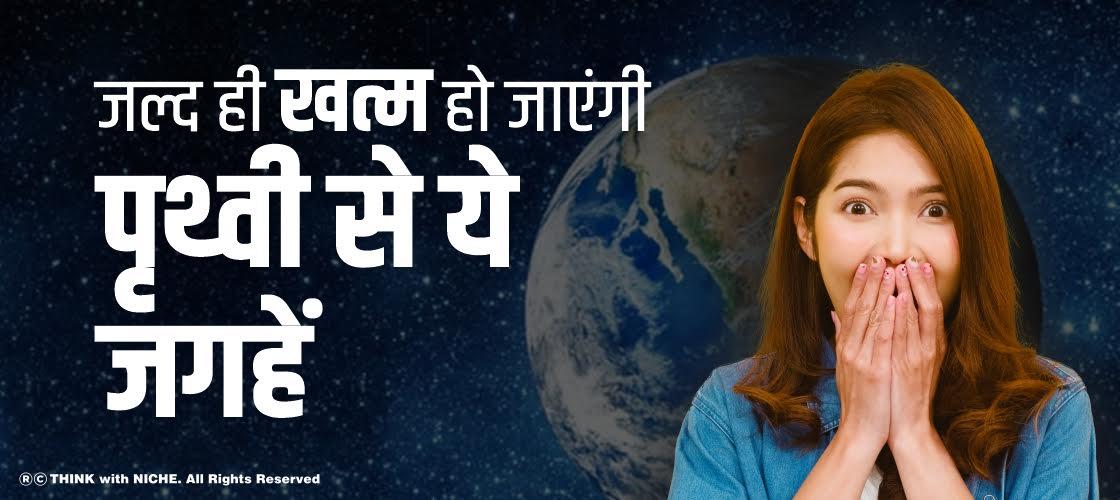 जल्द ही खत्म हो जाएंगी पृथ्वी से ये जगहें