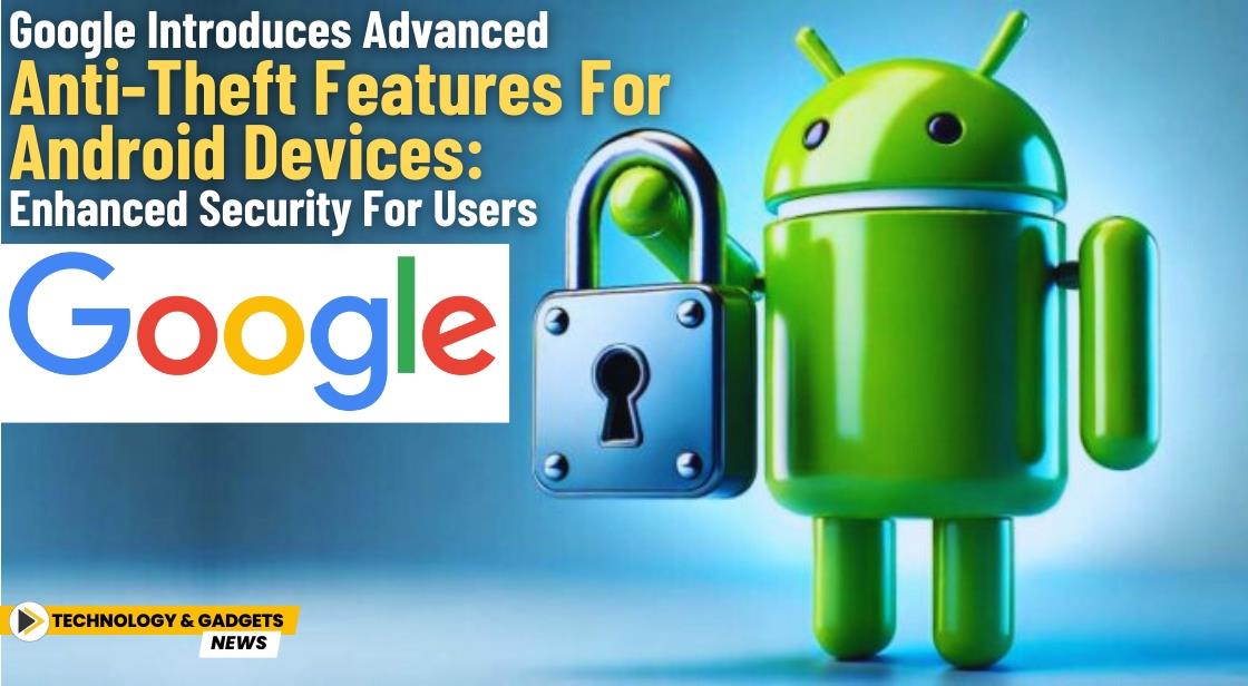 Google Introduces Advanced Anti-Theft Features for Android Devices: Enhanced Security for Users