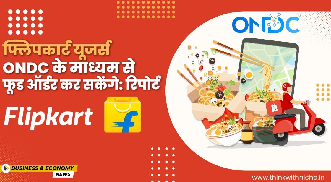 Flipkart यूजर्स जल्द ही ONDC के माध्यम से फूड ऑर्डर कर सकेंगे