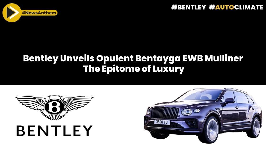 Bentley Unveils Opulent Bentayga EWB Mulliner: The Epitome of Luxury