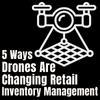 5 Ways Drones Are Changing Retail Inventory Management