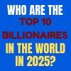 Who Are the Top 10 Billionaires in the World in 2025?